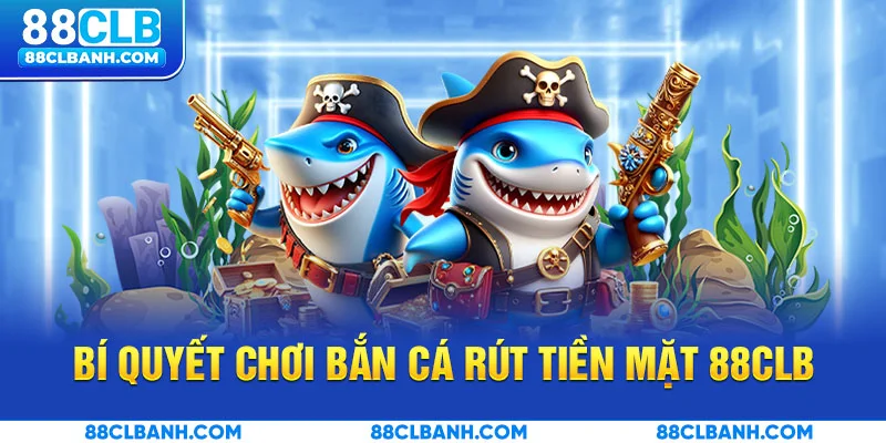 Bí quyết chơi bắn cá rút tiền mặt chuẩn cao thủ