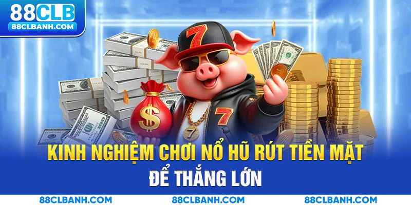 Kinh nghiệm chơi nổ hũ rút tiền mặt để thắng lớn
